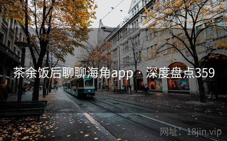 茶余饭后聊聊海角app · 深度盘点359