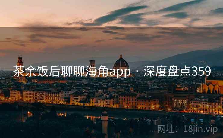 茶余饭后聊聊海角app · 深度盘点359