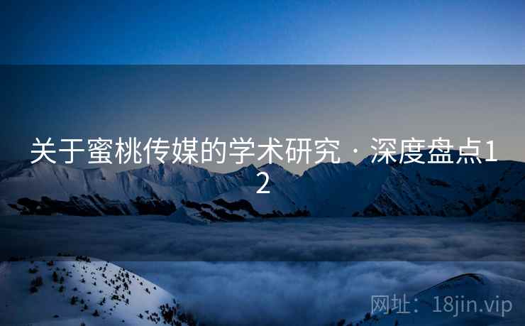 关于蜜桃传媒的学术研究 · 深度盘点12