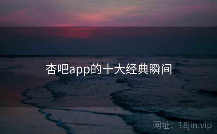 杏吧app的十大经典瞬间