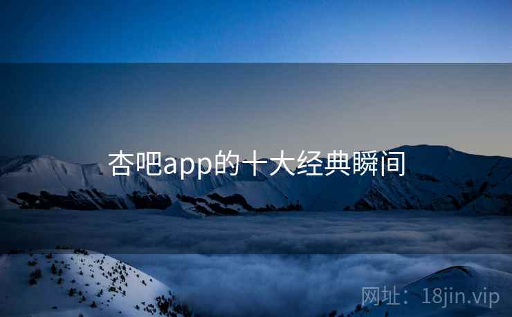 杏吧app的十大经典瞬间