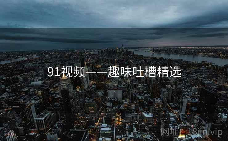 91视频——趣味吐槽精选