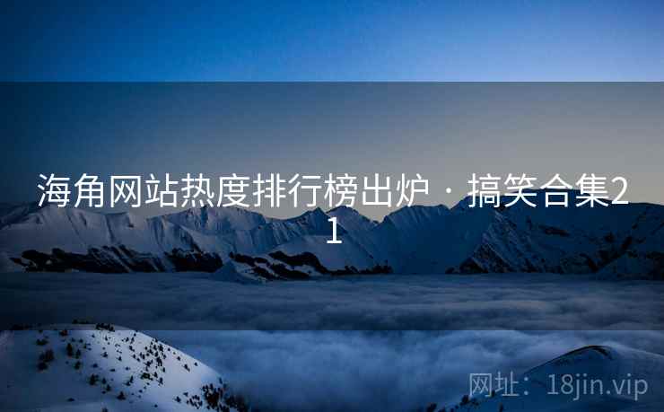 海角网站热度排行榜出炉 · 搞笑合集21