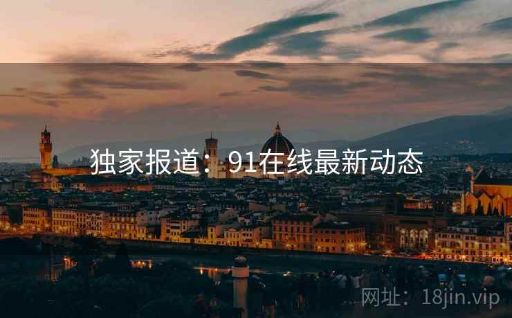 独家报道：91在线最新动态