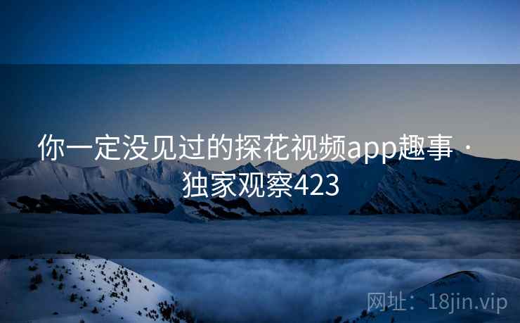 你一定没见过的探花视频app趣事 · 独家观察423