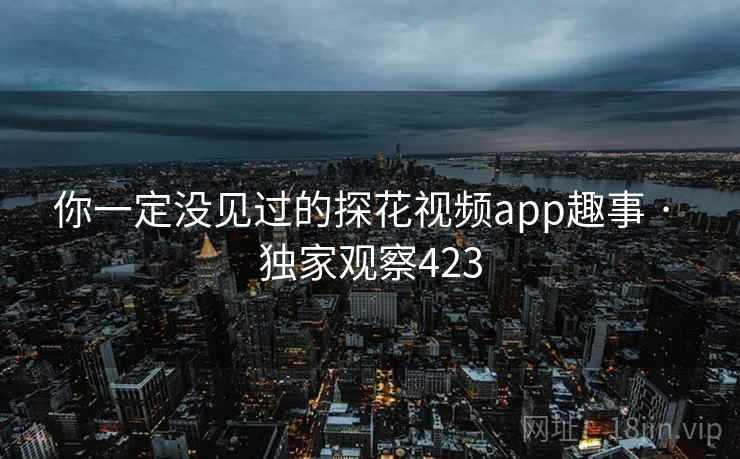你一定没见过的探花视频app趣事 · 独家观察423