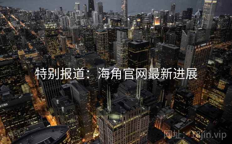 特别报道：海角官网最新进展