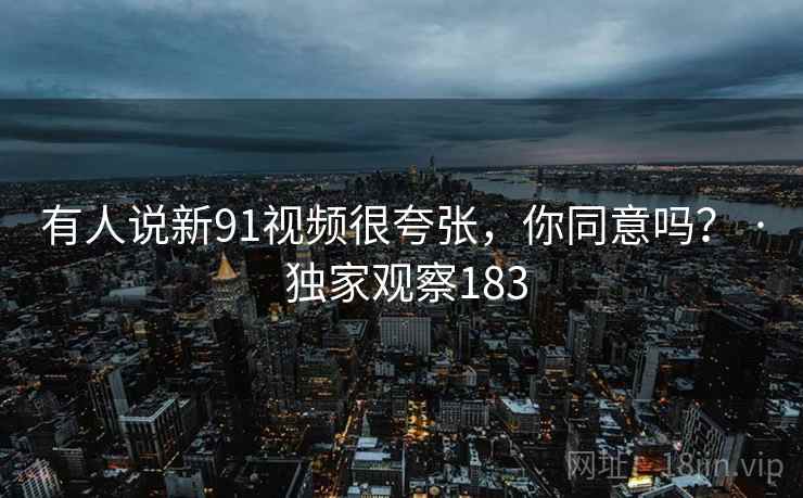 有人说新91视频很夸张，你同意吗？ · 独家观察183