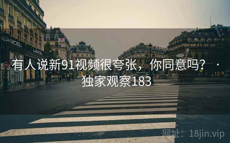 有人说新91视频很夸张，你同意吗？ · 独家观察183
