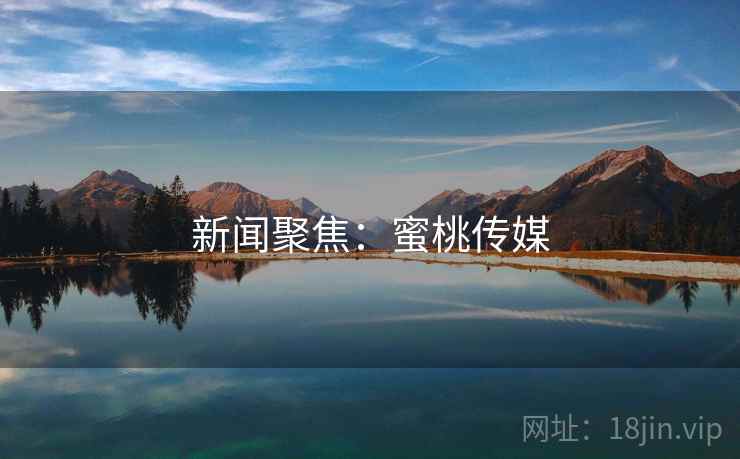 新闻聚焦：蜜桃传媒