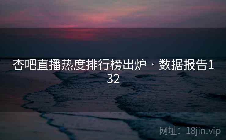 杏吧直播热度排行榜出炉 · 数据报告132