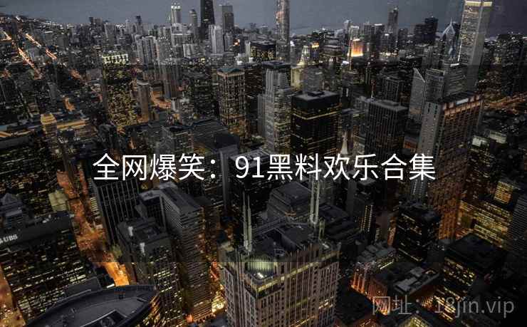 全网爆笑：91黑料欢乐合集