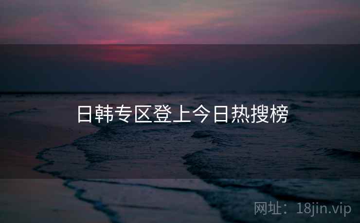 日韩专区登上今日热搜榜