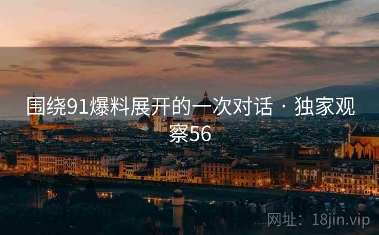围绕91爆料展开的一次对话 · 独家观察56
