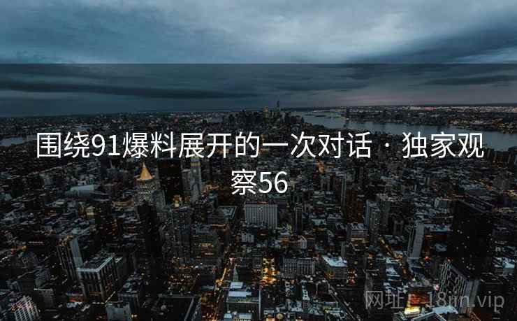 围绕91爆料展开的一次对话 · 独家观察56