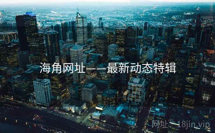 海角网址——最新动态特辑