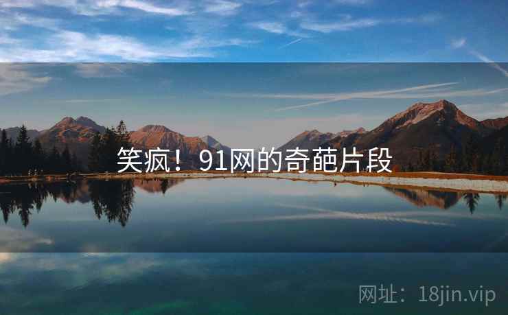 笑疯！91网的奇葩片段