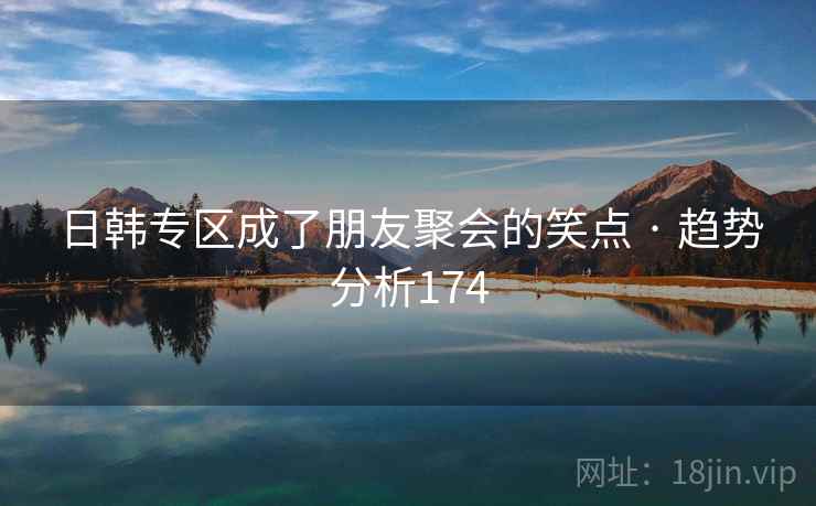日韩专区成了朋友聚会的笑点 · 趋势分析174