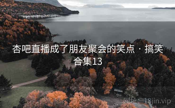 杏吧直播成了朋友聚会的笑点 · 搞笑合集13