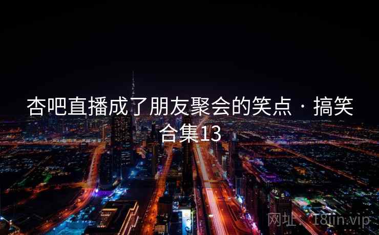 杏吧直播成了朋友聚会的笑点 · 搞笑合集13