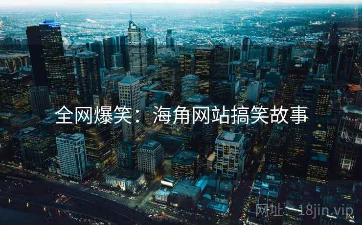全网爆笑：海角网站搞笑故事