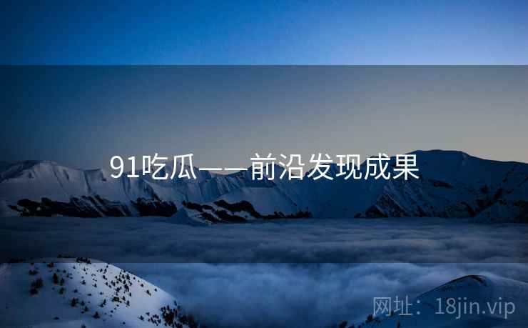 91吃瓜——前沿发现成果