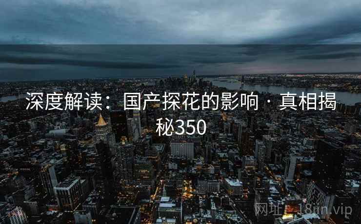 深度解读：国产探花的影响 · 真相揭秘350