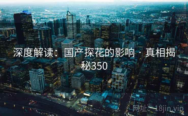深度解读：国产探花的影响 · 真相揭秘350