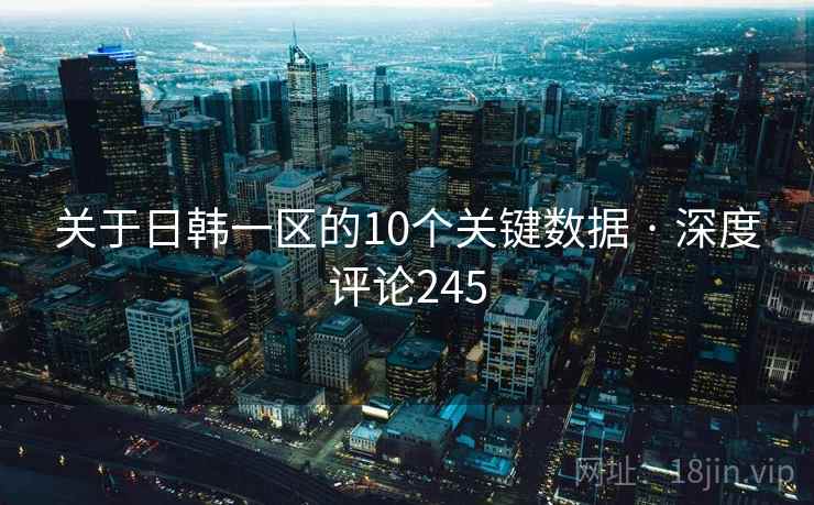 关于日韩一区的10个关键数据 · 深度评论245