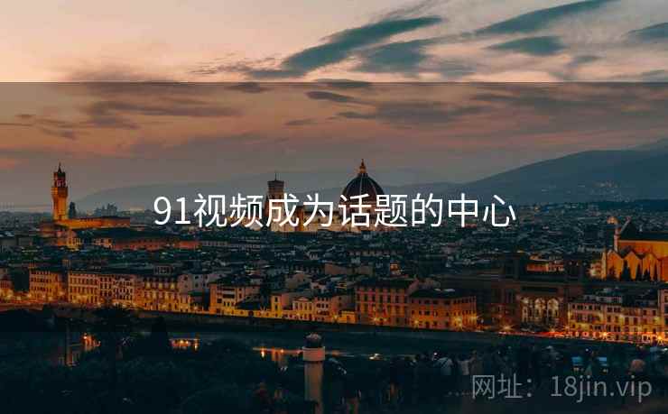 91视频成为话题的中心