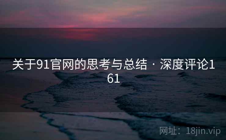 关于91官网的思考与总结 · 深度评论161