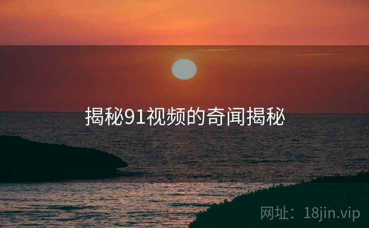 揭秘91视频的奇闻揭秘