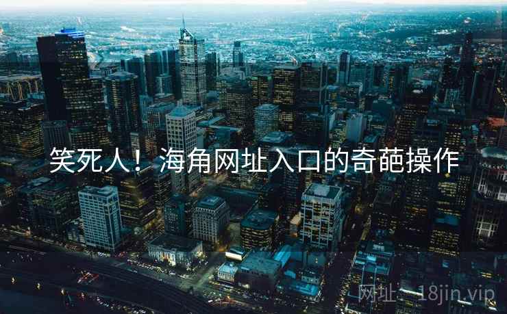 笑死人！海角网址入口的奇葩操作