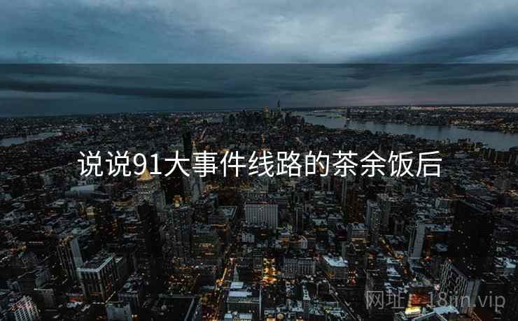 说说91大事件线路的茶余饭后