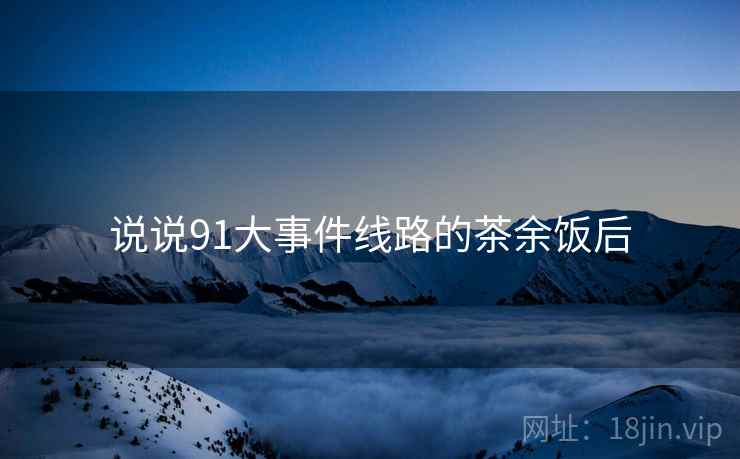 说说91大事件线路的茶余饭后