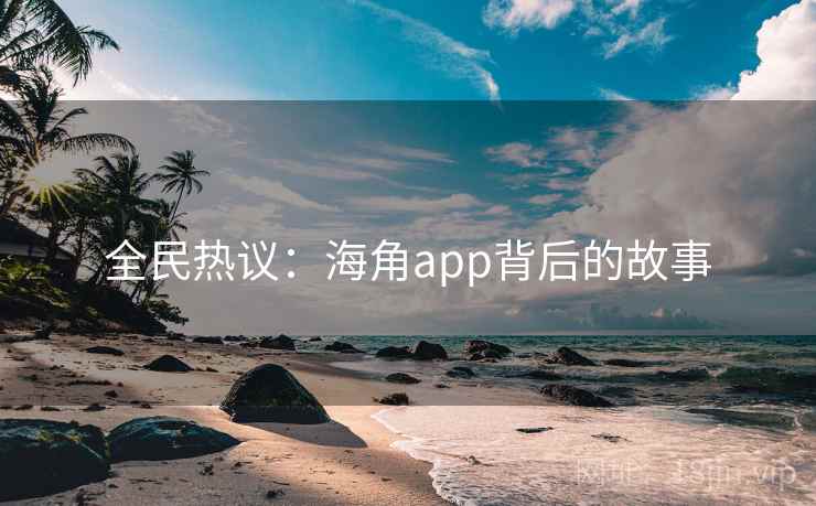 全民热议：海角app背后的故事
