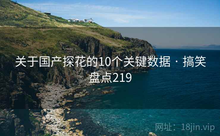 关于国产探花的10个关键数据 · 搞笑盘点219