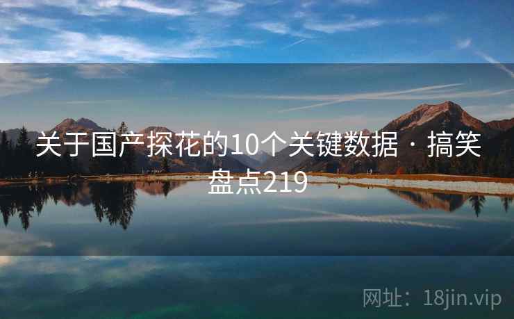 关于国产探花的10个关键数据 · 搞笑盘点219