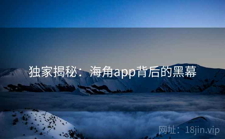 独家揭秘：海角app背后的黑幕
