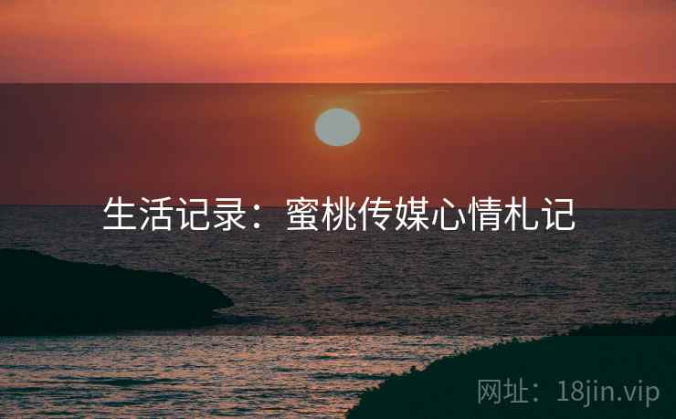 生活记录：蜜桃传媒心情札记