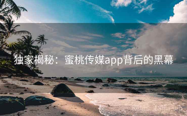 独家揭秘：蜜桃传媒app背后的黑幕