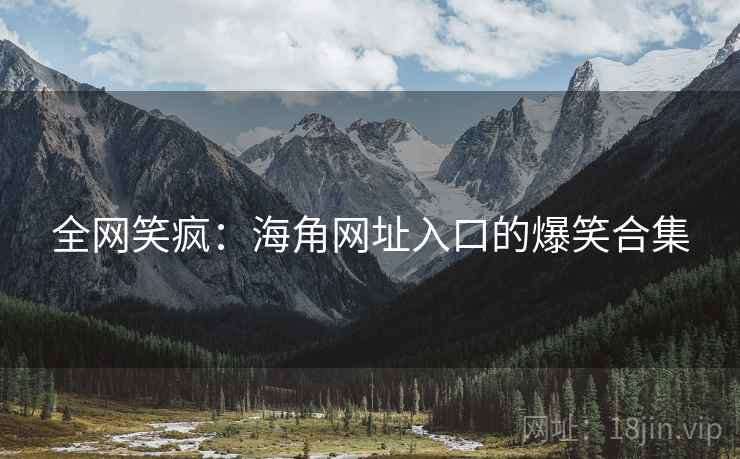 全网笑疯:海角网址入口的爆笑合集 全网笑疯:海角网址入口的爆笑合集