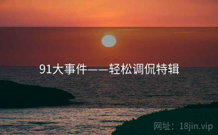91大事件——轻松调侃特辑 91大事件——轻松调侃特辑