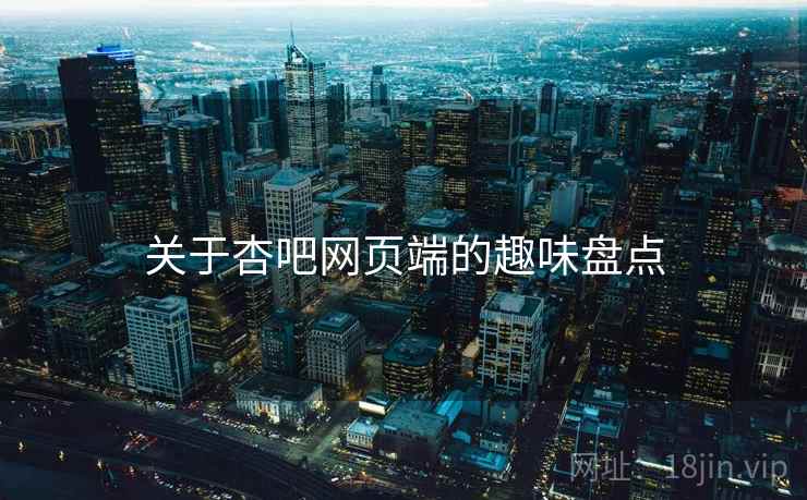 关于杏吧网页端的趣味盘点 关于杏吧网页端的趣味盘点