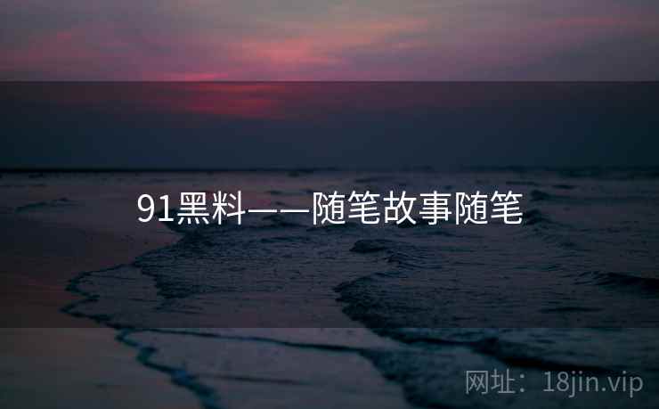 91黑料——随笔故事随笔 91黑料——随笔故事随笔