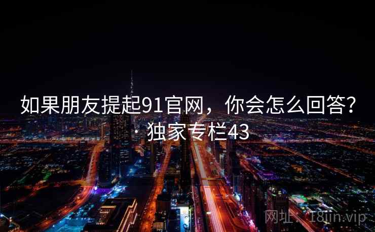如果朋友提起91官网,你会怎么回答? · 独家专栏43 如果朋友提起91官网,你会怎么回答? · 独家专栏43