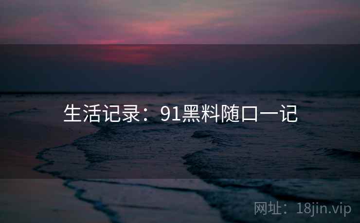 生活记录:91黑料随口一记 生活记录:91黑料随口一记
